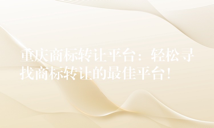 重庆商标转让平台：轻松寻找商标转让的最佳平台！