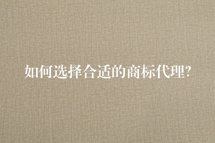 如何选择合适的商标代理？