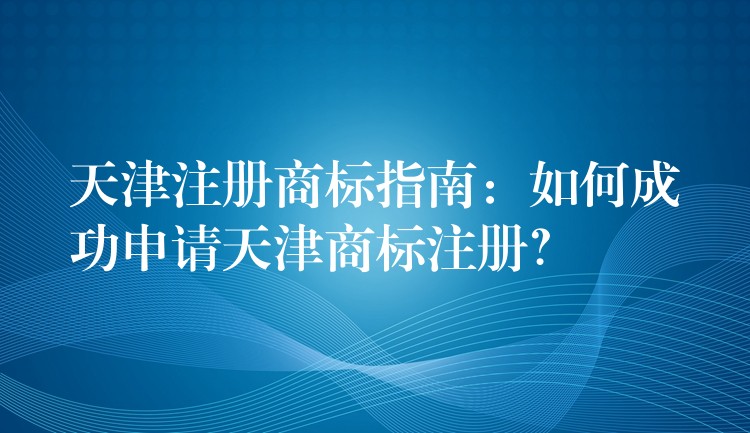 天津注册商标指南：如何成功申请天津商标注册？
