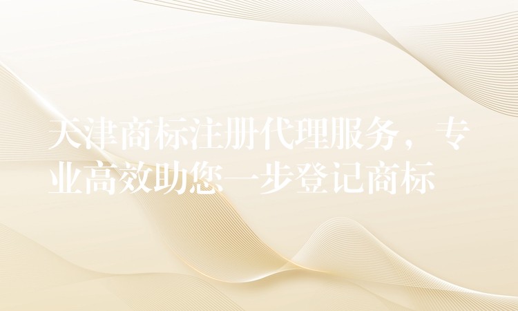 天津商标注册代理服务，专业高效助您一步登记商标