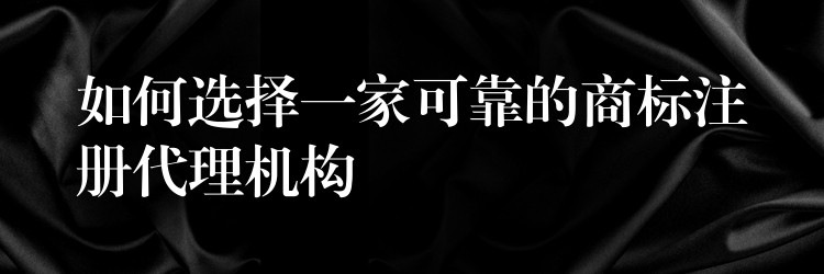 如何选择一家可靠的商标注册代理机构