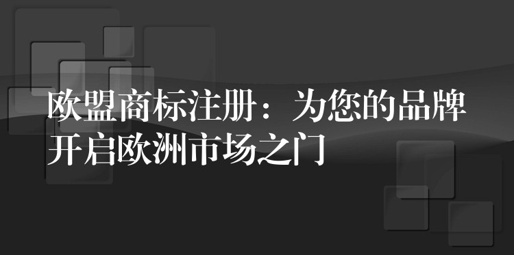 欧盟商标注册：为您的品牌开启欧洲市场之门