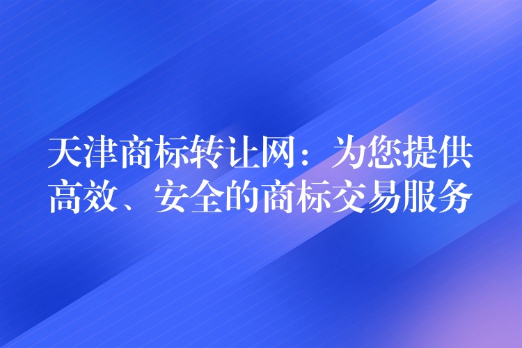 天津商标转让网：为您提供高效、安全的商标交易服务