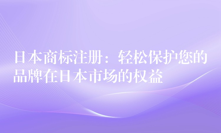 日本商标注册：轻松保护您的品牌在日本市场的权益