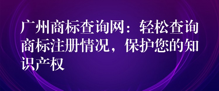 广州商标查询网：轻松查询商标注册情况，保护您的知识产权