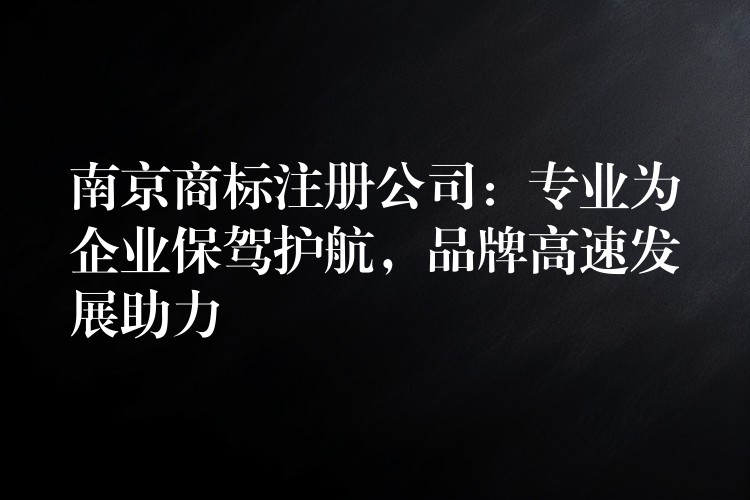 南京商标注册公司：专业为企业保驾护航，品牌高速发展助力