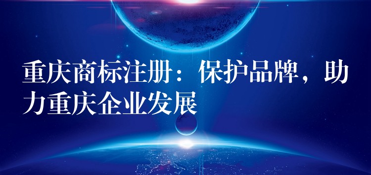 重庆商标注册：保护品牌，助力重庆企业发展