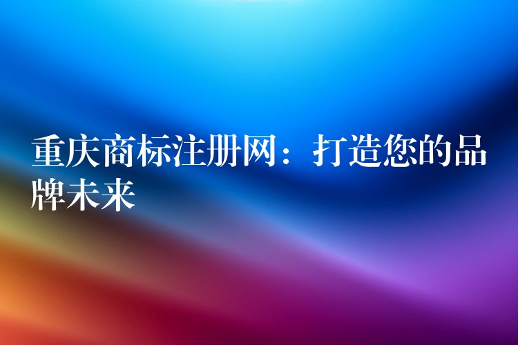 重庆商标注册网：打造您的品牌未来