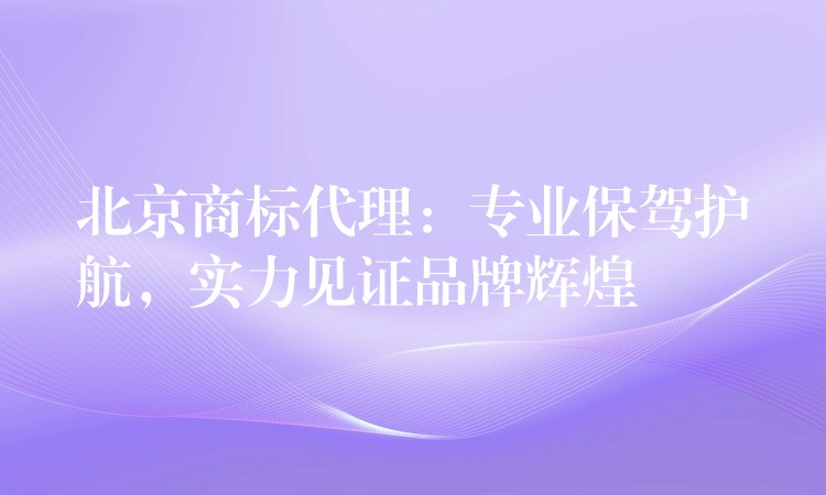 北京商标代理：专业保驾护航，实力见证品牌辉煌
