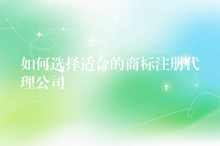 如何选择适合的商标注册代理公司