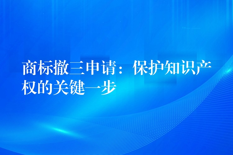商标撤三申请：保护知识产权的关键一步