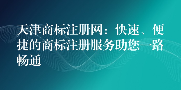 天津商标注册网：快速、便捷的商标注册服务助您一路畅通