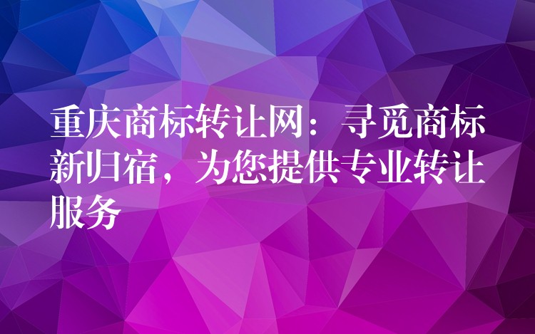 重庆商标转让网：寻觅商标新归宿，为您提供专业转让服务