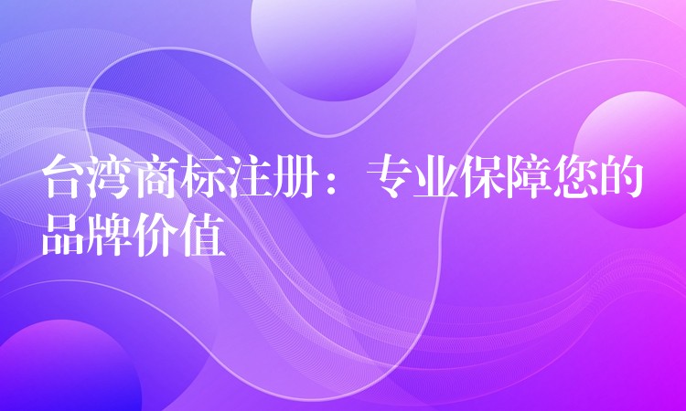 台湾商标注册：专业保障您的品牌价值
