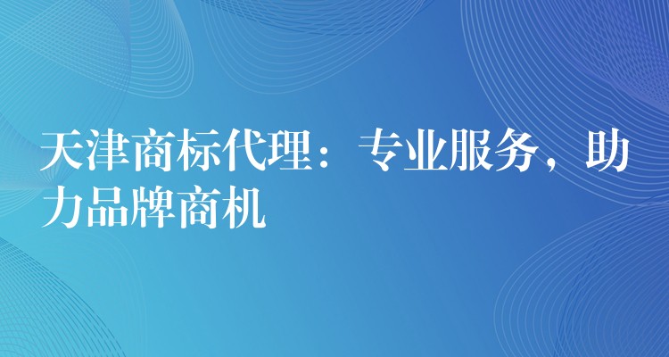 天津商标代理：专业服务，助力品牌商机