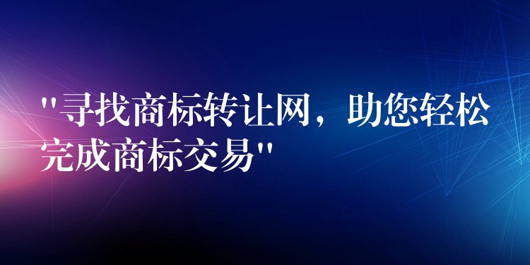 “寻找商标转让网，助您轻松完成商标交易”