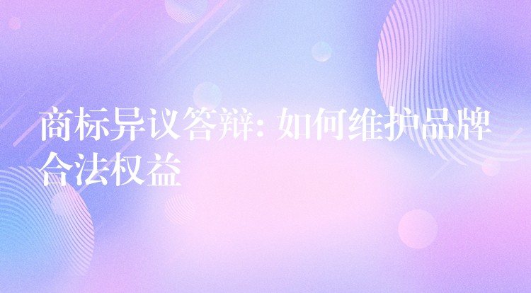 商标异议答辩: 如何维护品牌合法权益