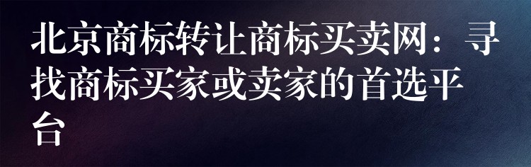 北京商标转让商标买卖网：寻找商标买家或卖家的首选平台