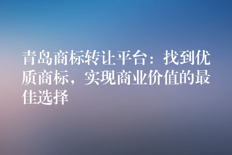 青岛商标转让平台：找到优质商标，实现商业价值的最佳选择