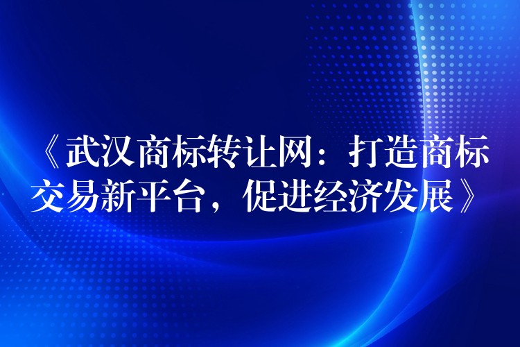 《武汉商标转让网：打造商标交易新平台，促进经济发展》