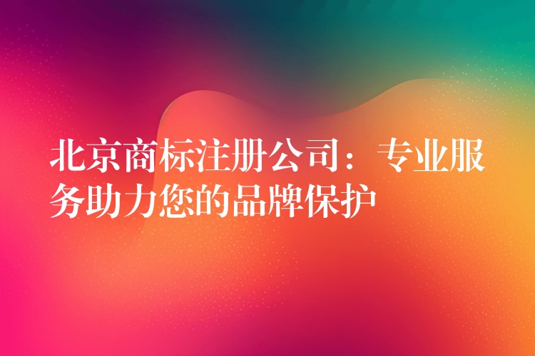 北京商标注册公司：专业服务助力您的品牌保护