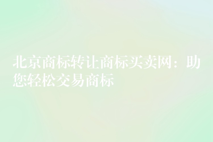 北京商标转让商标买卖网：助您轻松交易商标