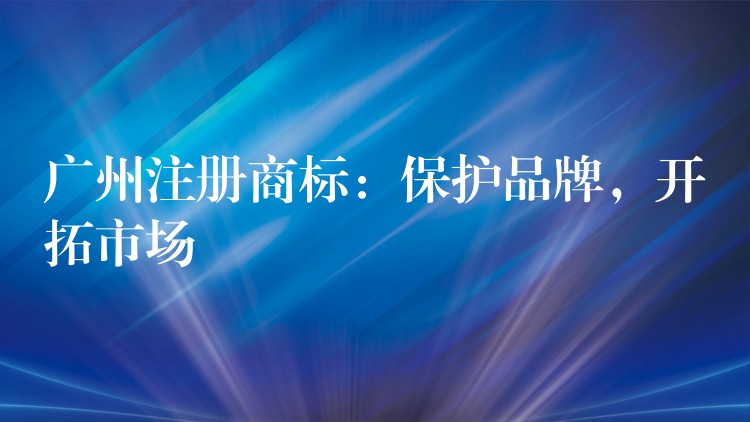广州注册商标：保护品牌，开拓市场