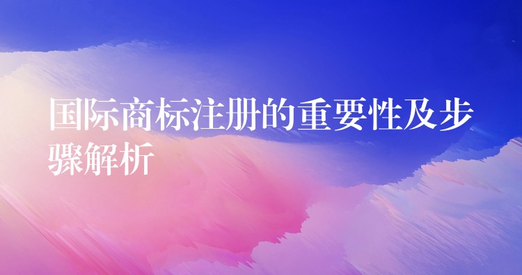 国际商标注册的重要性及步骤解析