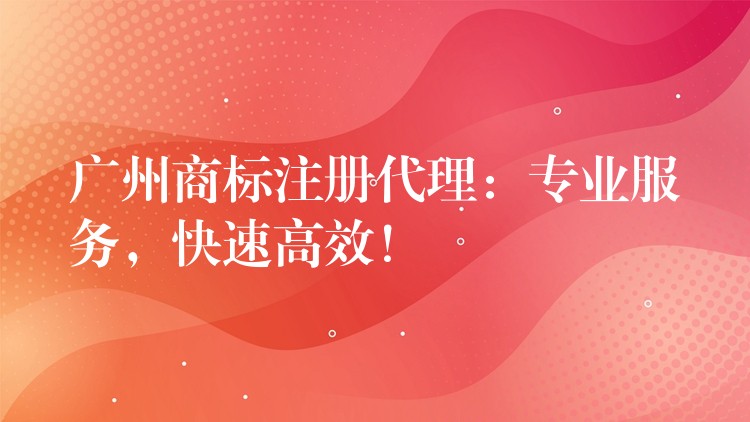 广州商标注册代理：专业服务，快速高效！