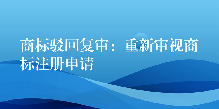商标驳回复审：重新审视商标注册申请