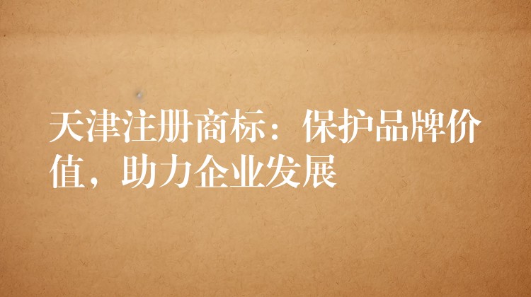 天津注册商标：保护品牌价值，助力企业发展