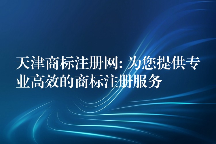天津商标注册网: 为您提供专业高效的商标注册服务