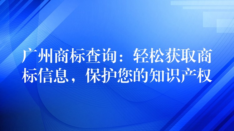 广州商标查询：轻松获取商标信息，保护您的知识产权