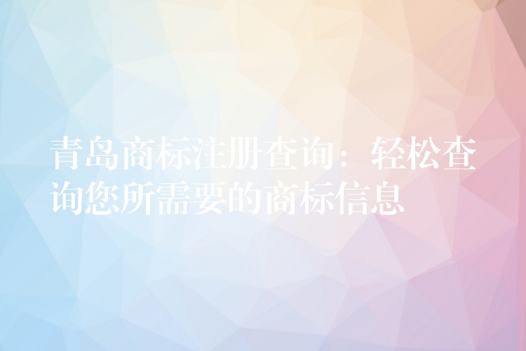 青岛商标注册查询：轻松查询您所需要的商标信息