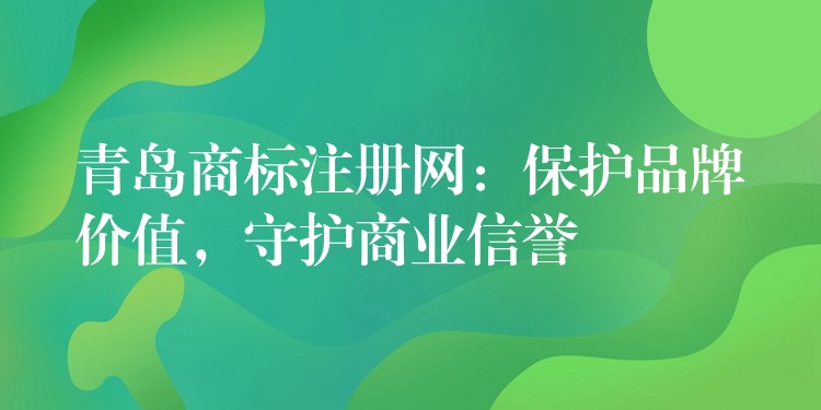 青岛商标注册网：保护品牌价值，守护商业信誉