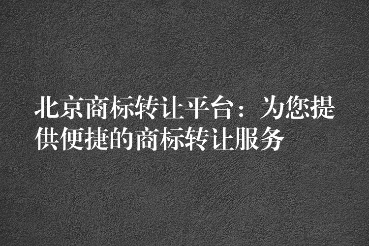 北京商标转让平台：为您提供便捷的商标转让服务