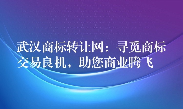 武汉商标转让网：寻觅商标交易良机，助您商业腾飞