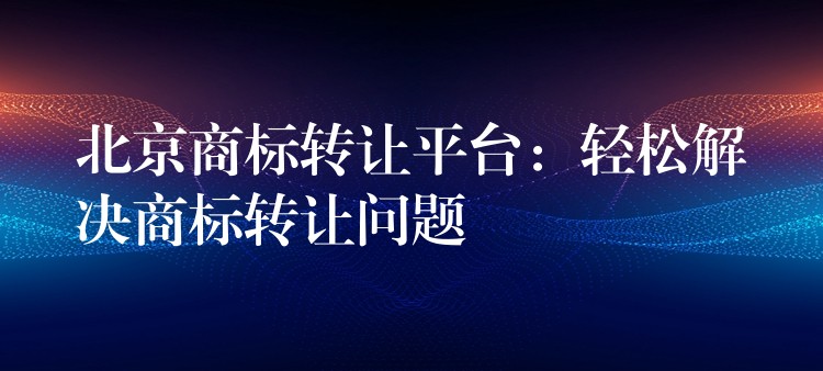 北京商标转让平台：轻松解决商标转让问题