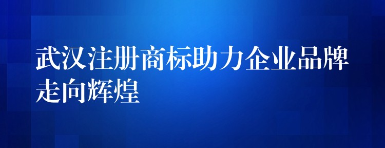 武汉注册商标助力企业品牌走向辉煌