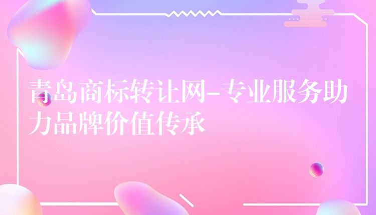 青岛商标转让网-专业服务助力品牌价值传承