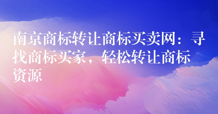南京商标转让商标买卖网：寻找商标买家，轻松转让商标资源