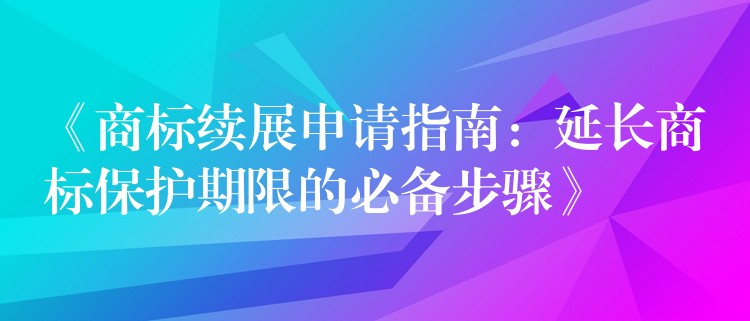 《商标续展申请指南：延长商标保护期限的必备步骤》