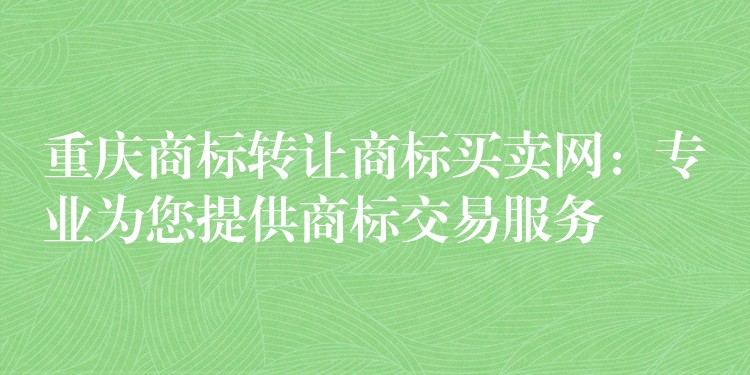 重庆商标转让商标买卖网：专业为您提供商标交易服务