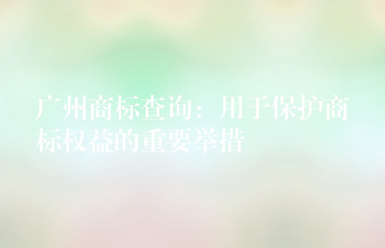 广州商标查询：用于保护商标权益的重要举措