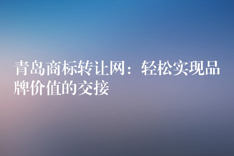 青岛商标转让网：轻松实现品牌价值的交接