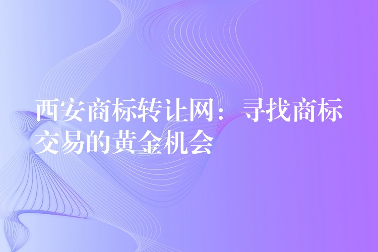西安商标转让网：寻找商标交易的黄金机会