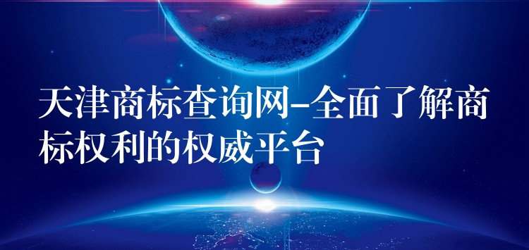 天津商标查询网-全面了解商标权利的权威平台
