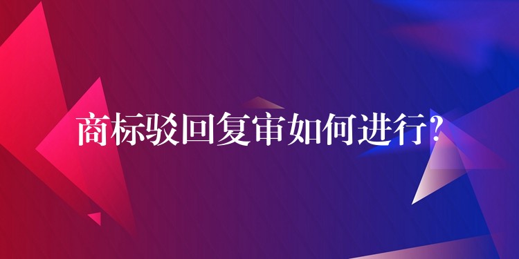 商标驳回复审如何进行？