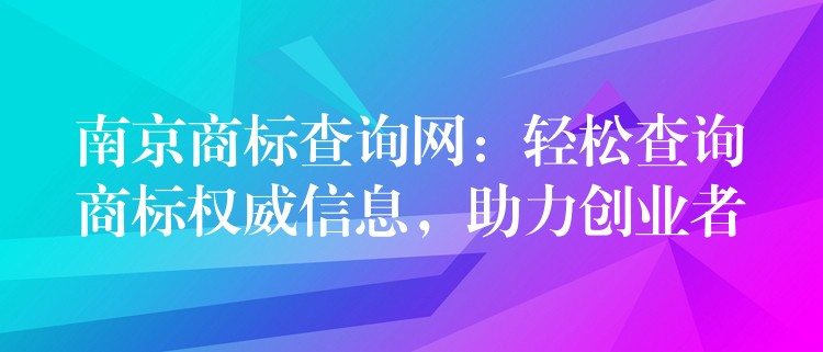南京商标查询网：轻松查询商标权威信息，助力创业者
