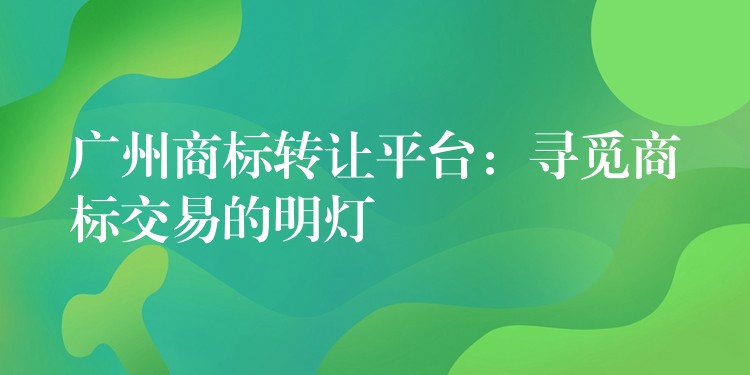 广州商标转让平台：寻觅商标交易的明灯